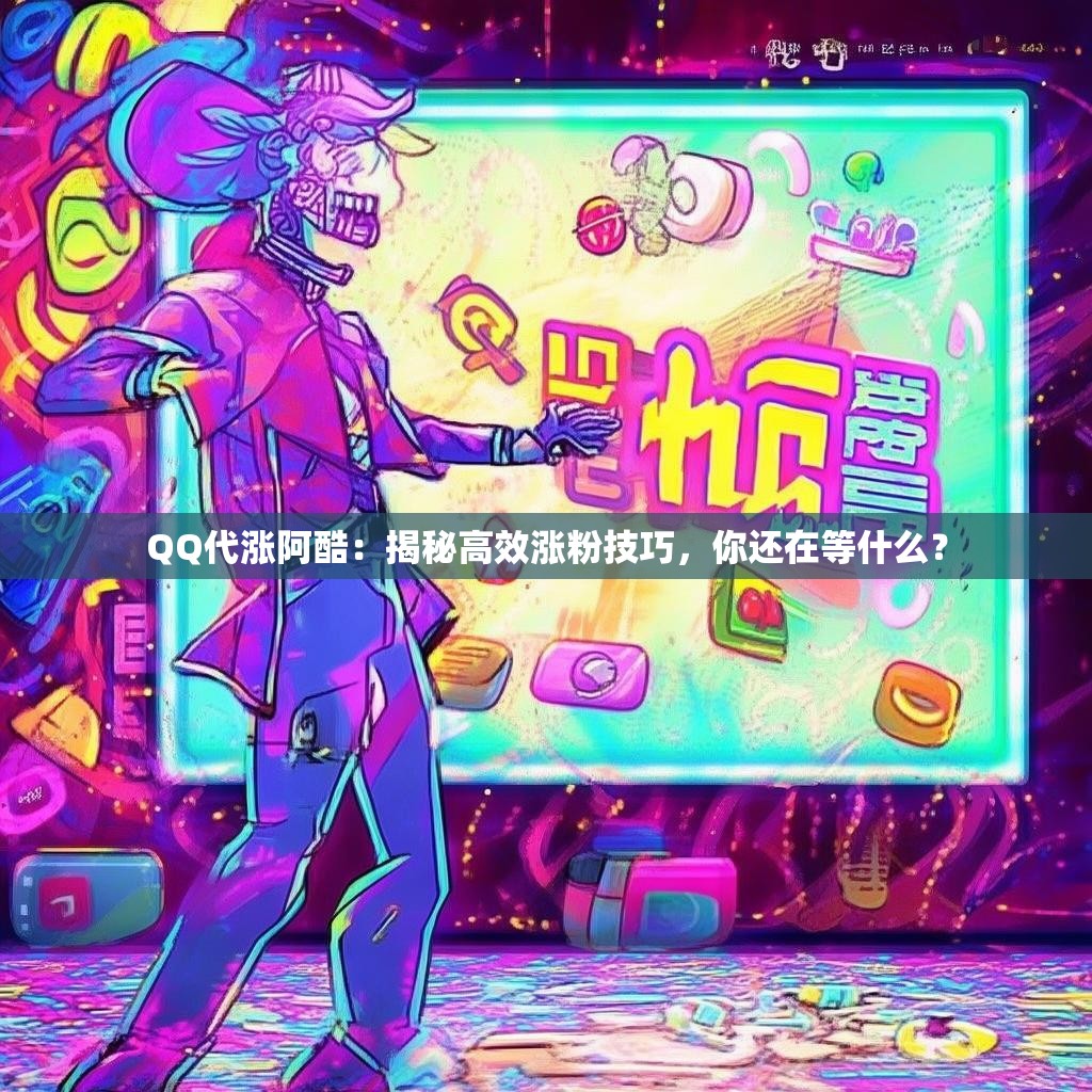 QQ代涨阿酷：揭秘高效涨粉技巧，你还在等什么？