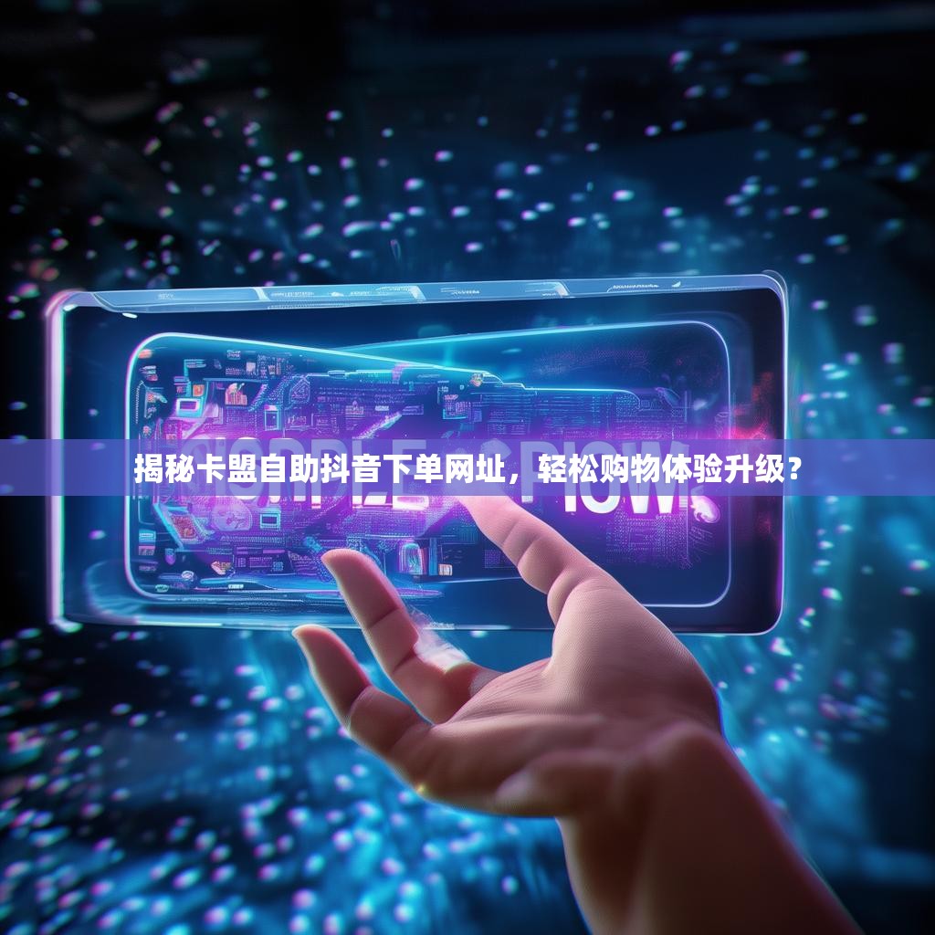 揭秘卡盟自助抖音下单网址，轻松购物体验升级？