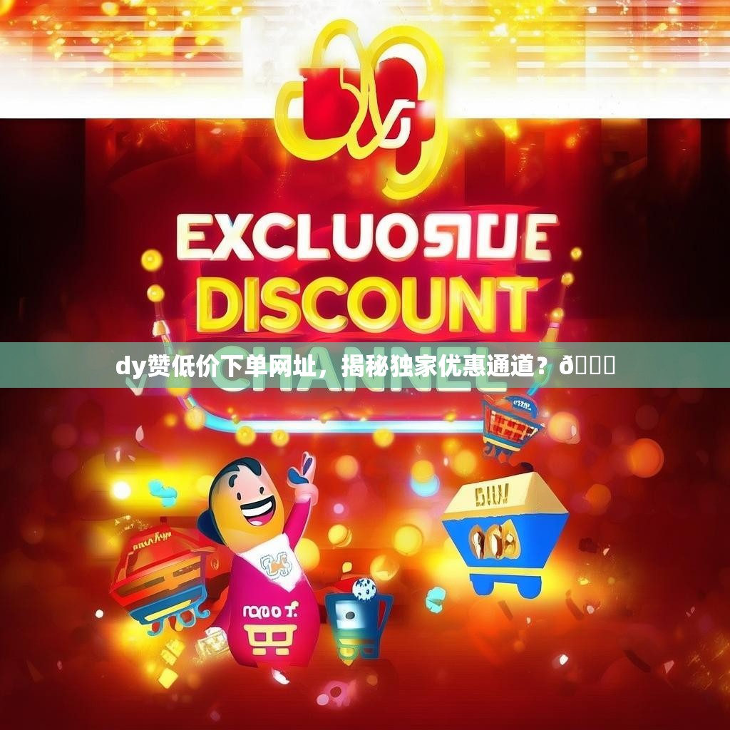 dy赞低价下单网址，揭秘独家优惠通道？🎉