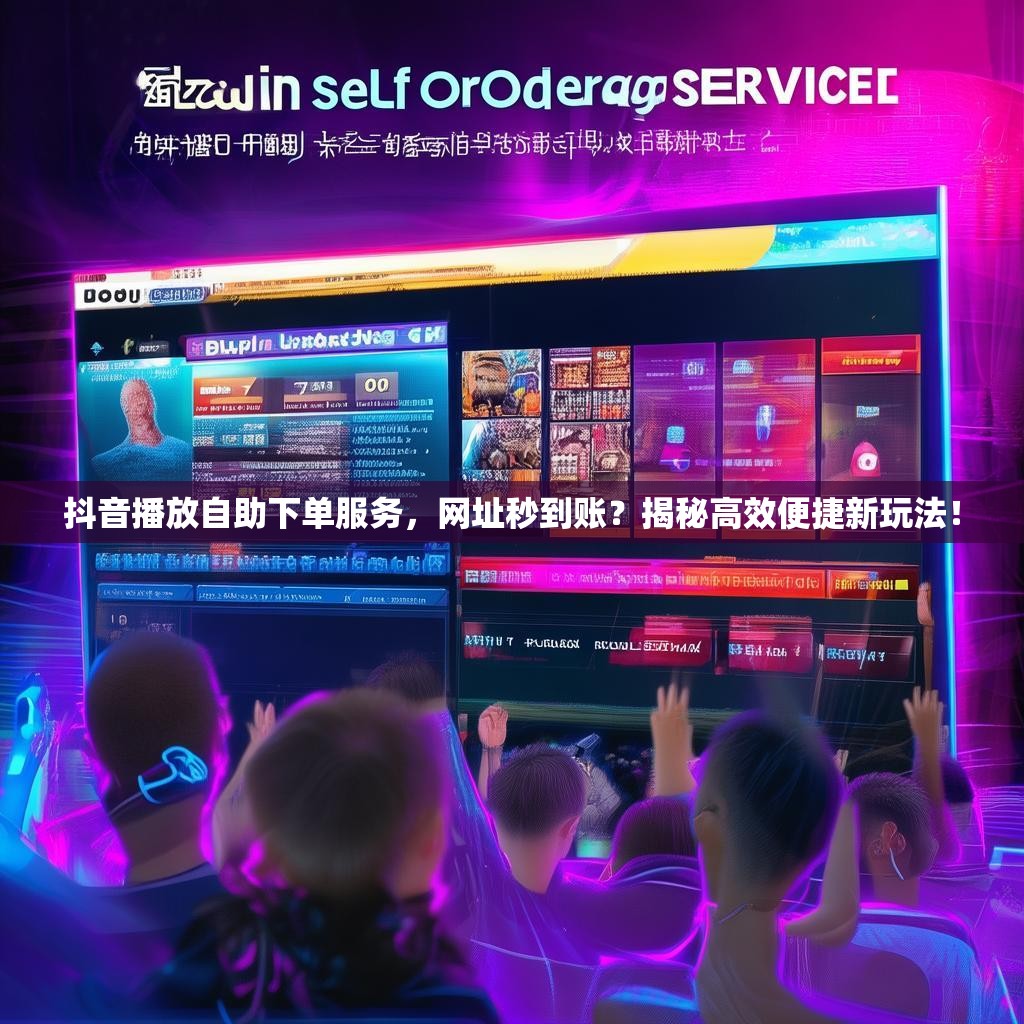抖音播放自助下单服务，网址秒到账？揭秘高效便捷新玩法！