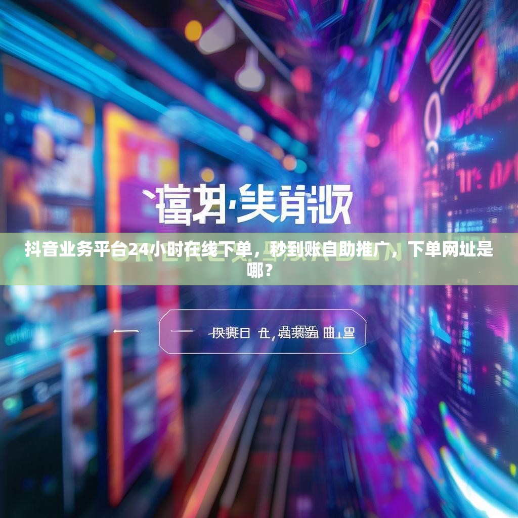 抖音业务平台24小时在线下单，秒到账自助推广，下单网址是哪？