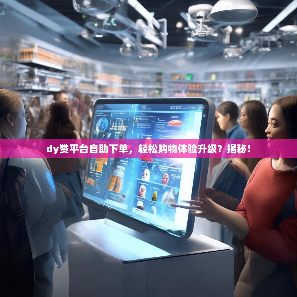 dy赞平台自助下单，轻松购物体验升级？揭秘！