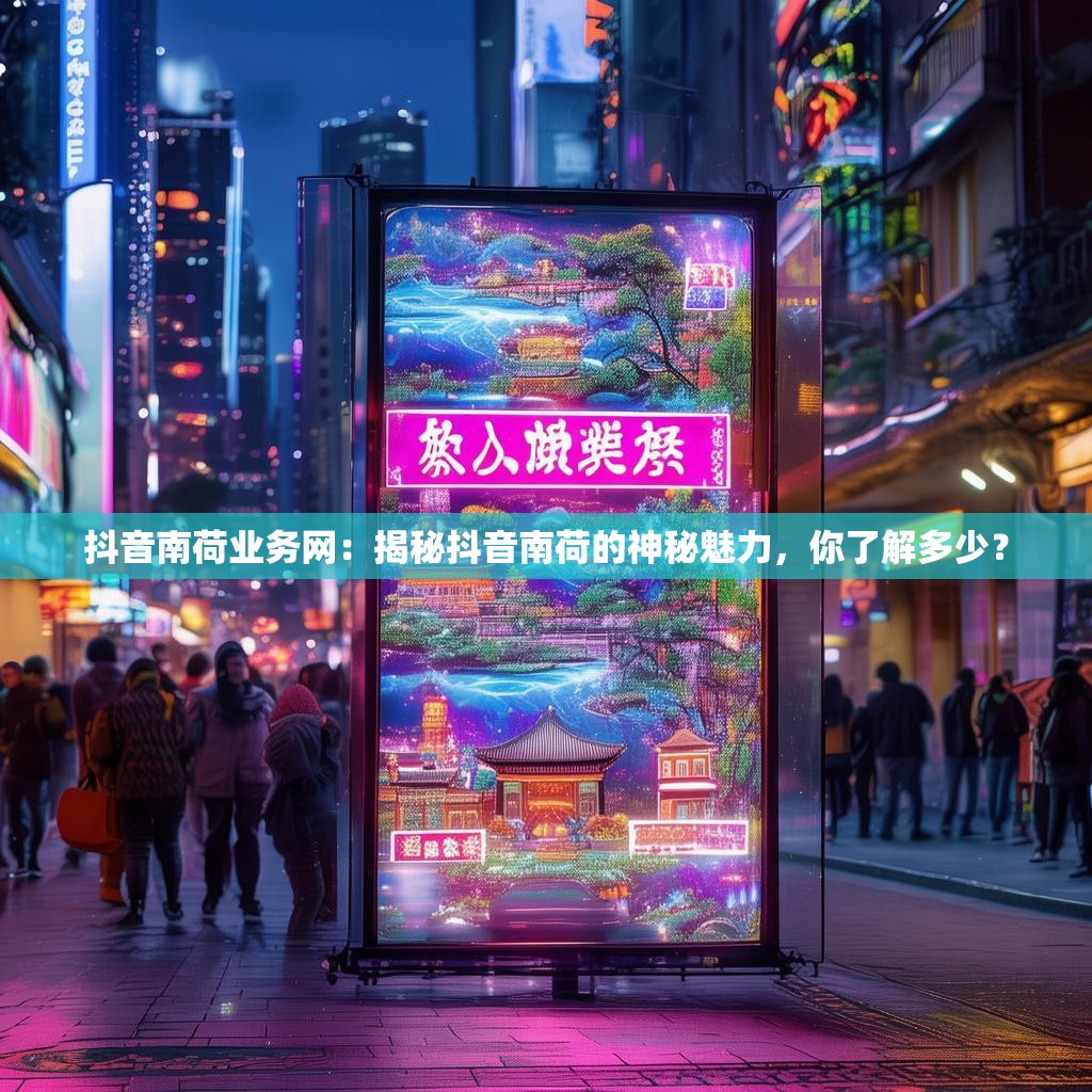 抖音南荷业务网：揭秘抖音南荷的神秘魅力，你了解多少？