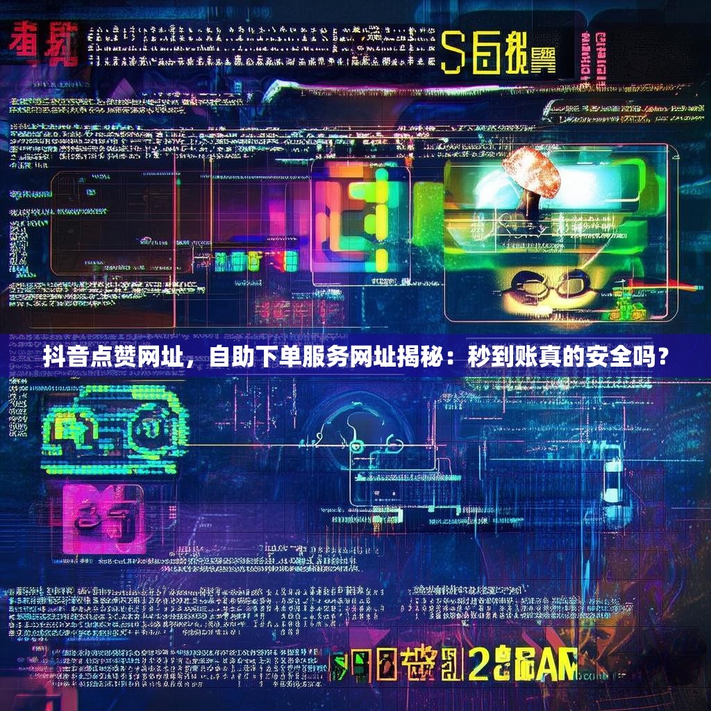 抖音点赞网址，自助下单服务网址揭秘：秒到账真的安全吗？