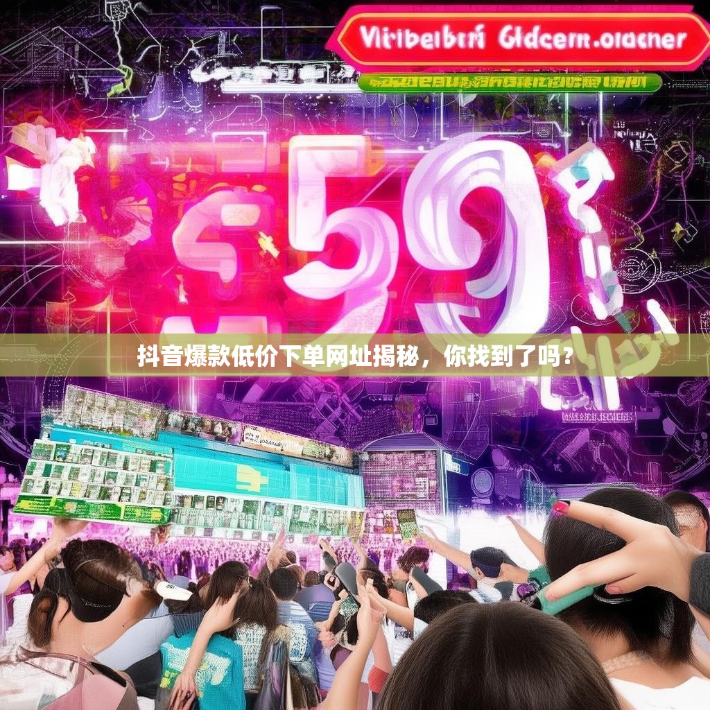 抖音爆款低价下单网址揭秘，你找到了吗？
