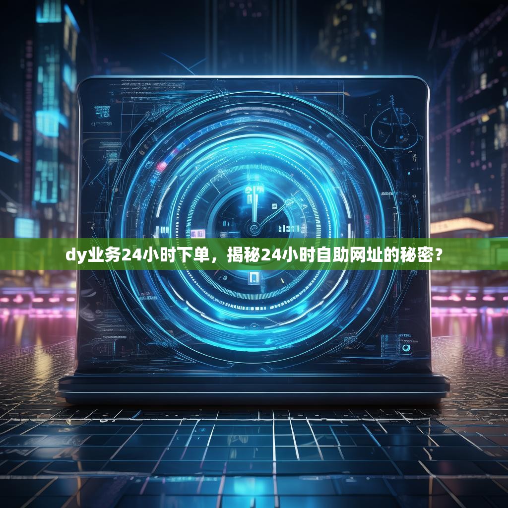 dy业务24小时下单,揭秘24小时自助网址的秘密? dy业务24小时下单,揭秘24小时自助网址的秘密?