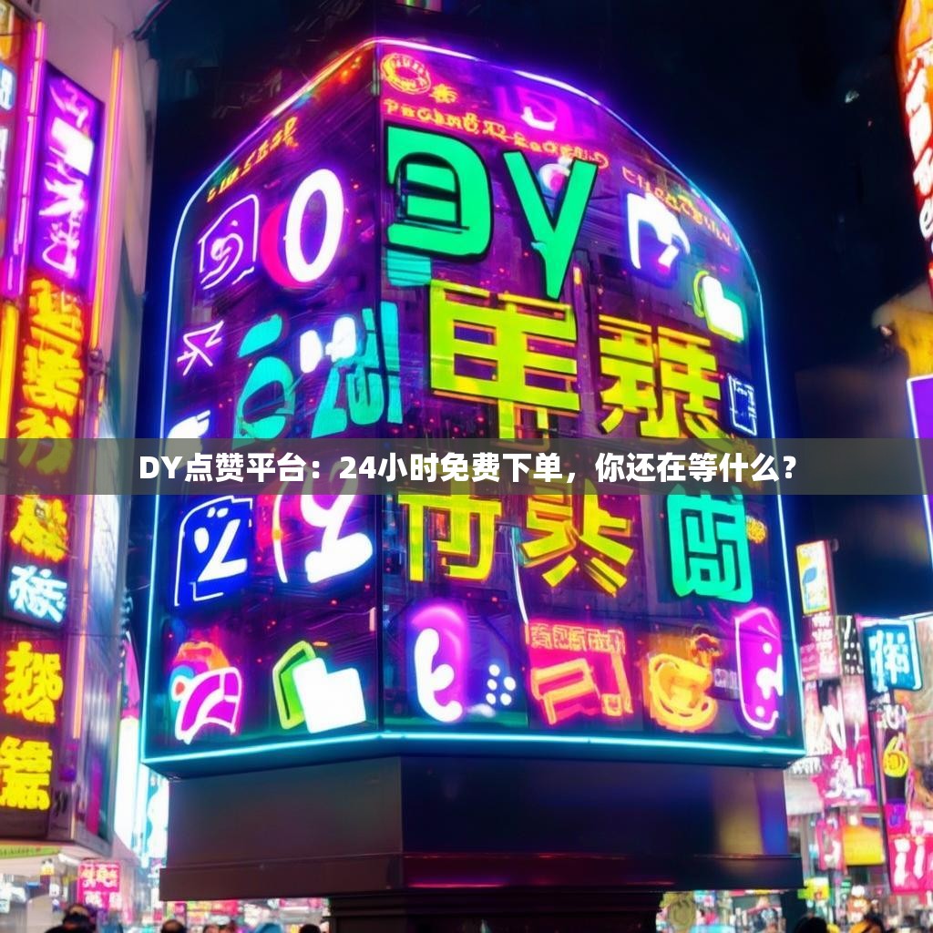 DY点赞平台：24小时免费下单，你还在等什么？