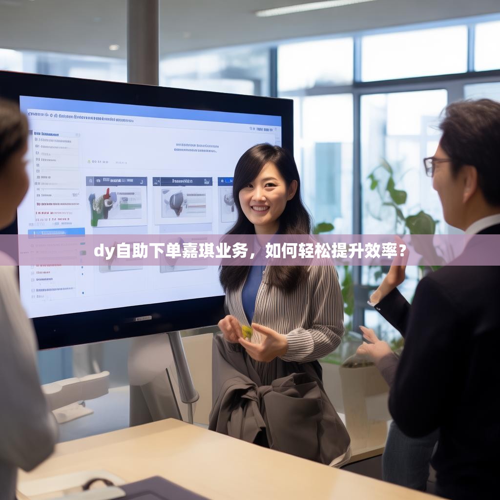 dy自助下单嘉琪业务,如何轻松提升效率? dy自助下单嘉琪业务,如何轻松提升效率?