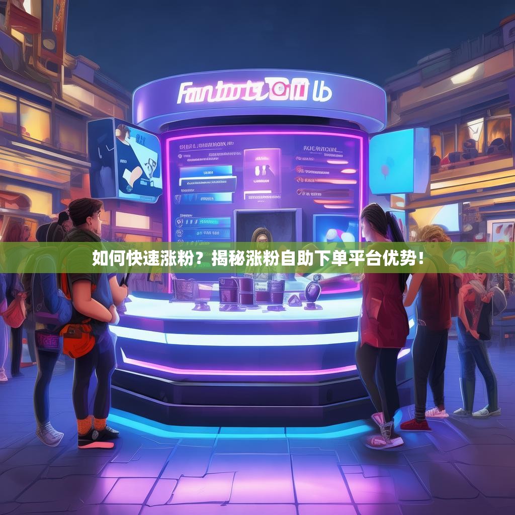 如何快速涨粉？揭秘涨粉自助下单平台优势！
