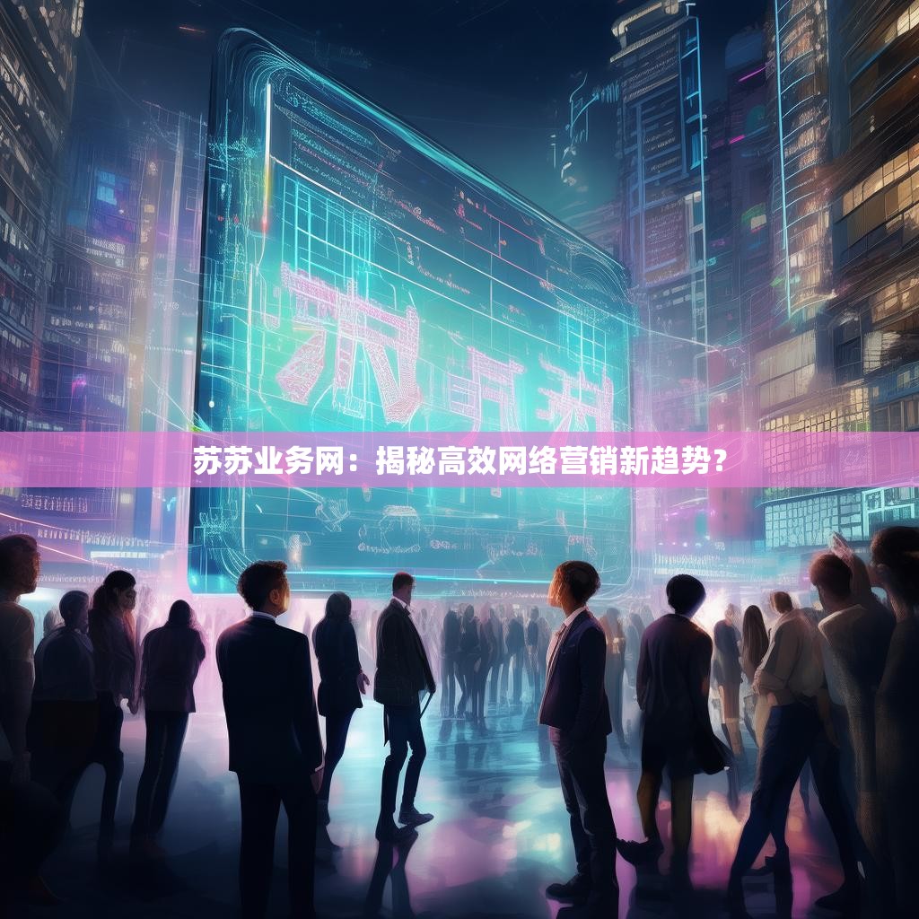 苏苏业务网：揭秘高效网络营销新趋势？