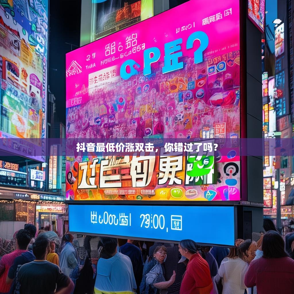 抖音最低价涨双击，你错过了吗？