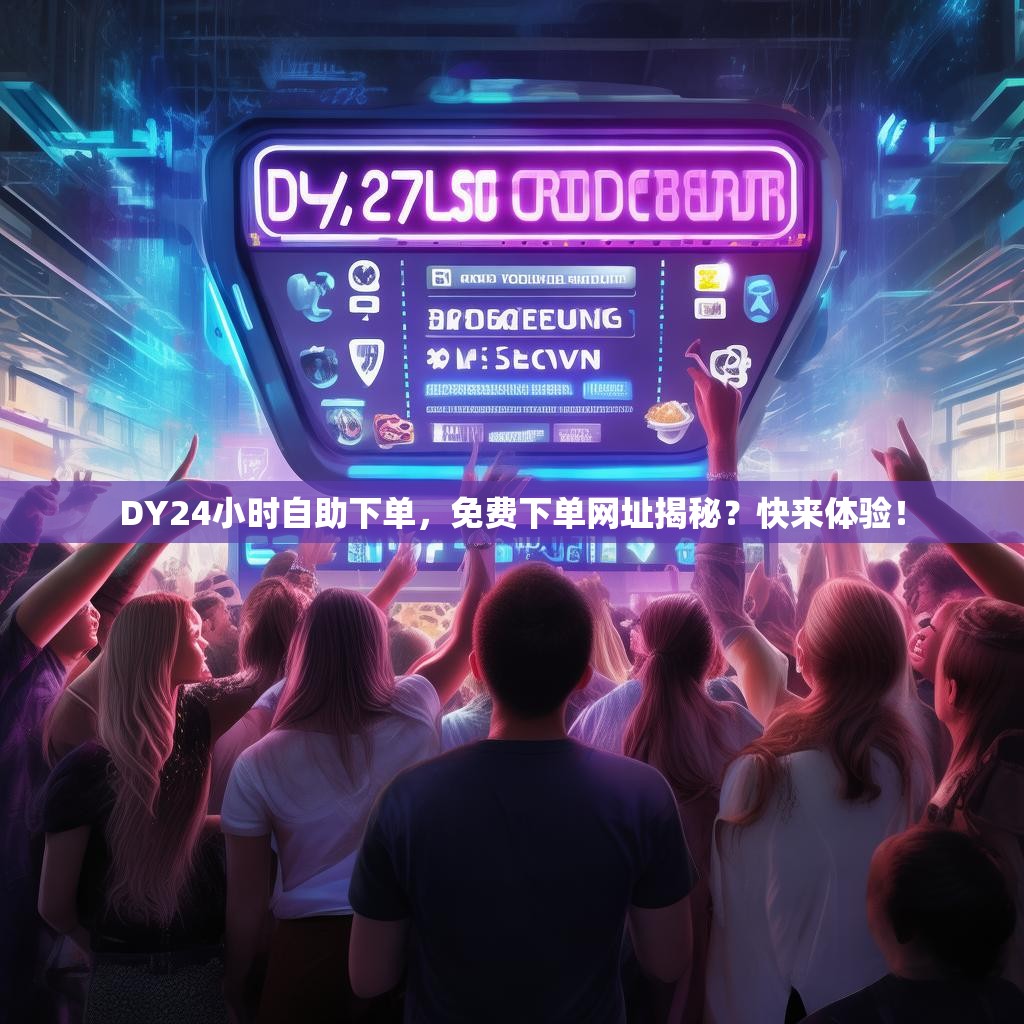 DY24小时自助下单，免费下单网址揭秘？快来体验！