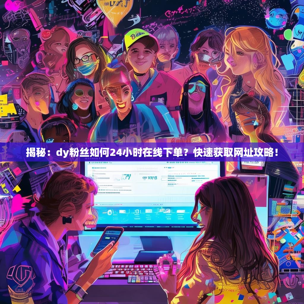 揭秘：dy粉丝如何24小时在线下单？快速获取网址攻略！
