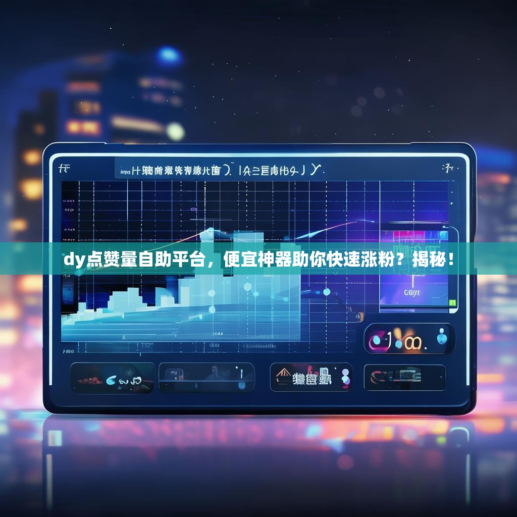 dy点赞量自助平台，便宜神器助你快速涨粉？揭秘！