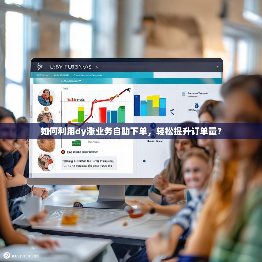 如何利用dy涨业务自助下单，轻松提升订单量？