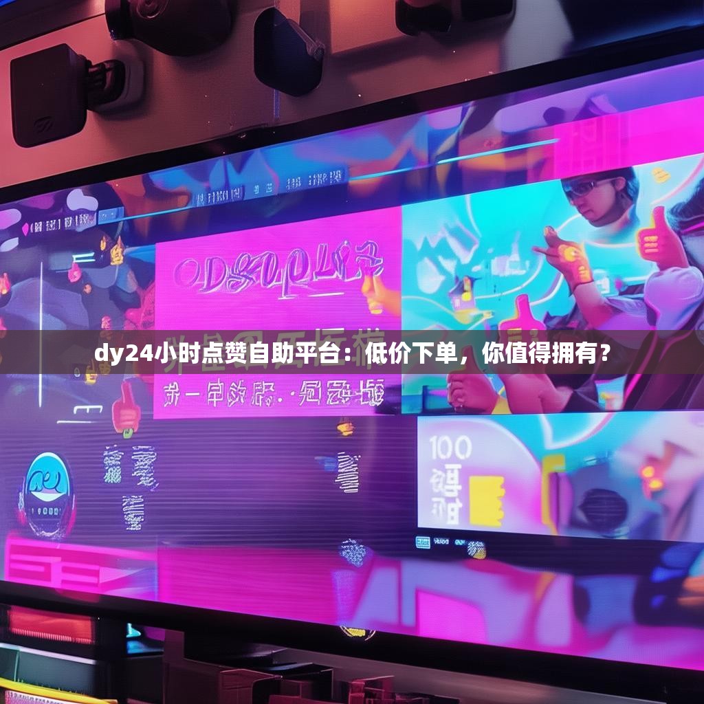 dy24小时点赞自助平台：低价下单，你值得拥有？