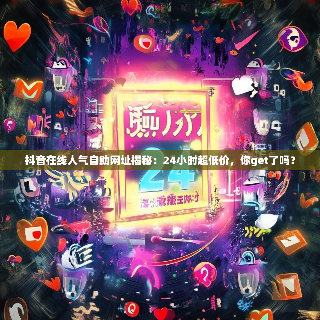 抖音在线人气自助网址揭秘：24小时超低价，你get了吗？