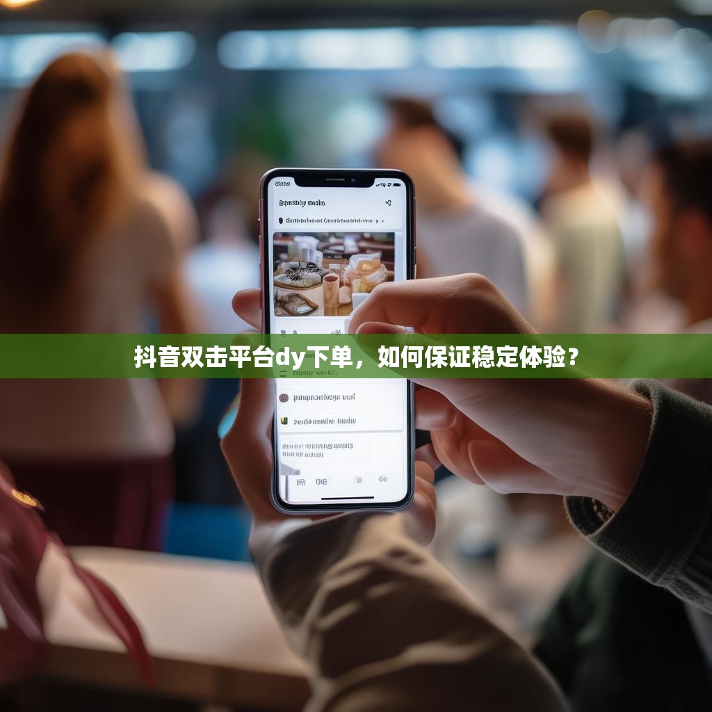 抖音双击平台dy下单，如何保证稳定体验？