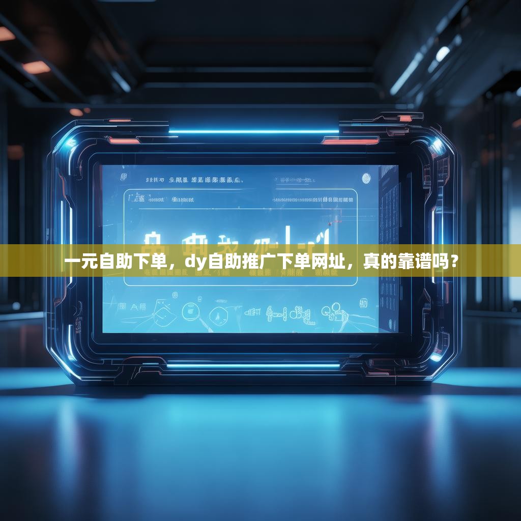 一元自助下单，dy自助推广下单网址，真的靠谱吗？