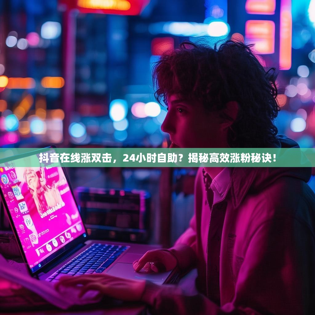 抖音在线涨双击，24小时自助？揭秘高效涨粉秘诀！