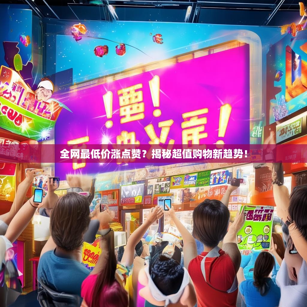 全网最低价涨点赞？揭秘超值购物新趋势！