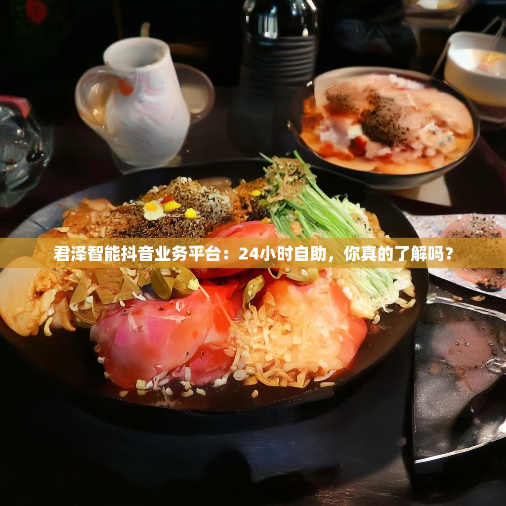 君泽智能抖音业务平台：24小时自助，你真的了解吗？