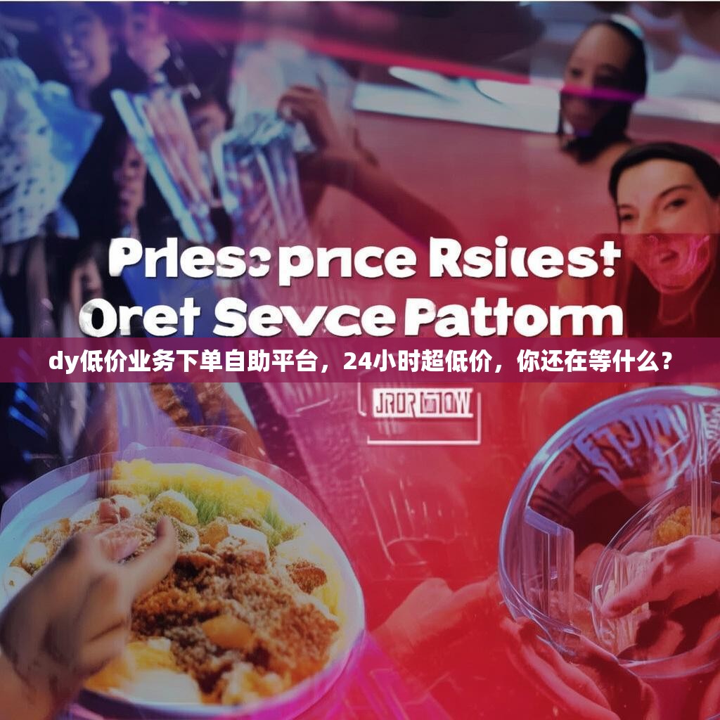 dy低价业务下单自助平台，24小时超低价，你还在等什么？