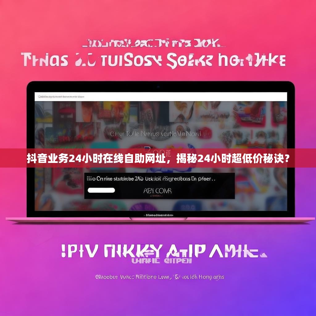 抖音业务24小时在线自助网址，揭秘24小时超低价秘诀？