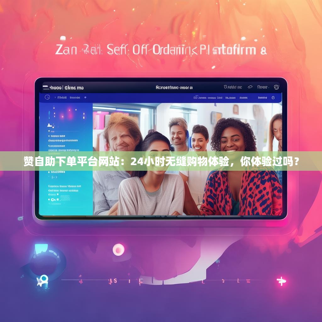 赞自助下单平台网站：24小时无缝购物体验，你体验过吗？