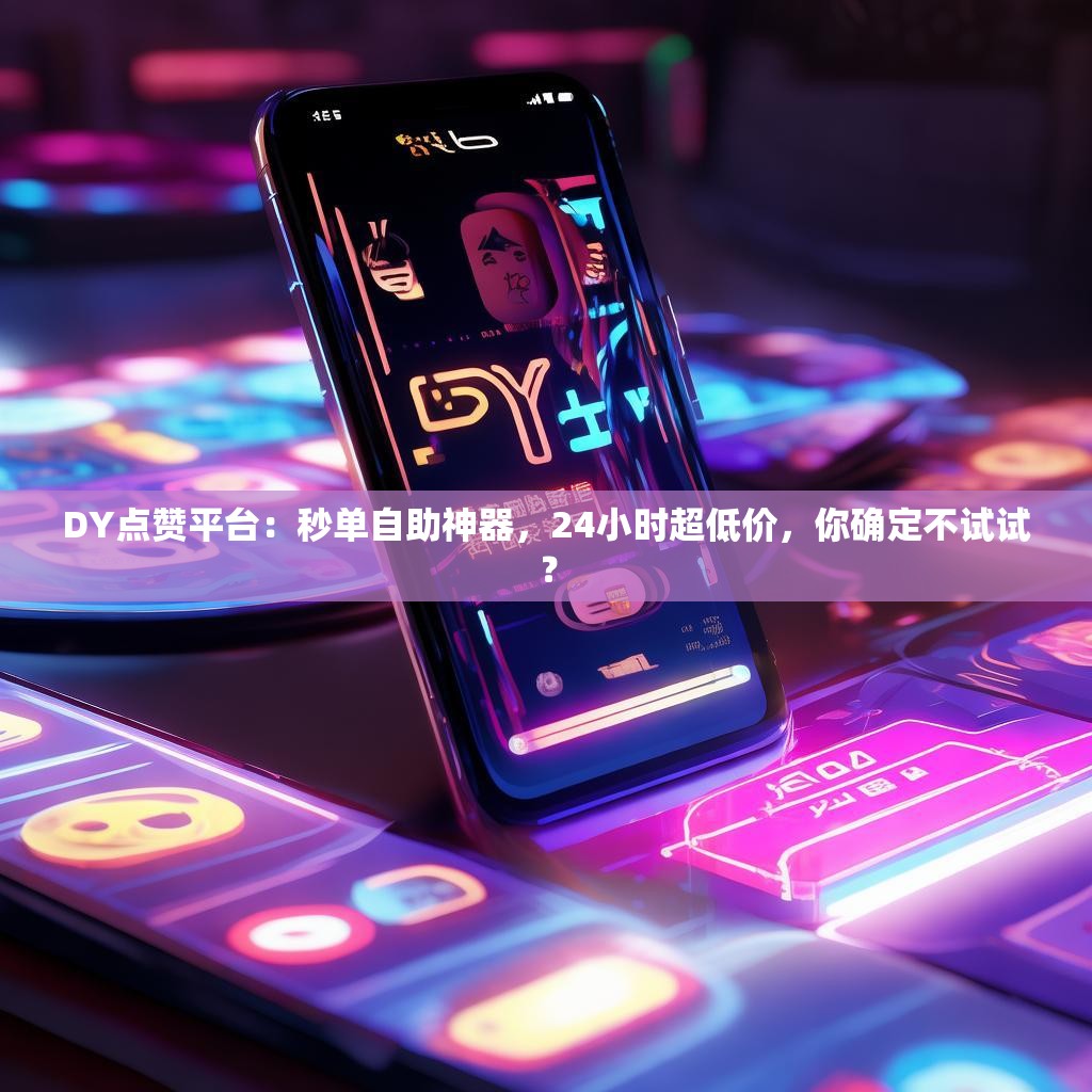 DY点赞平台：秒单自助神器，24小时超低价，你确定不试试？