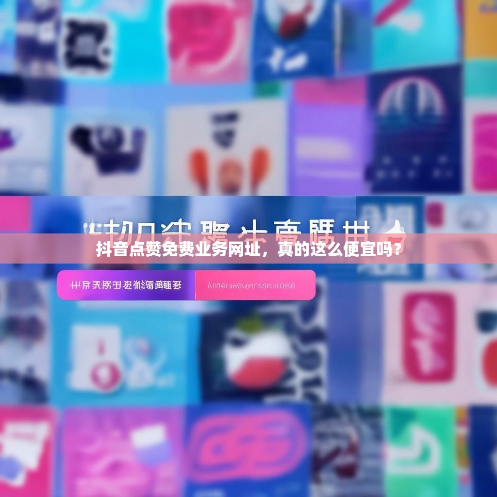 抖音点赞免费业务网址，真的这么便宜吗？
