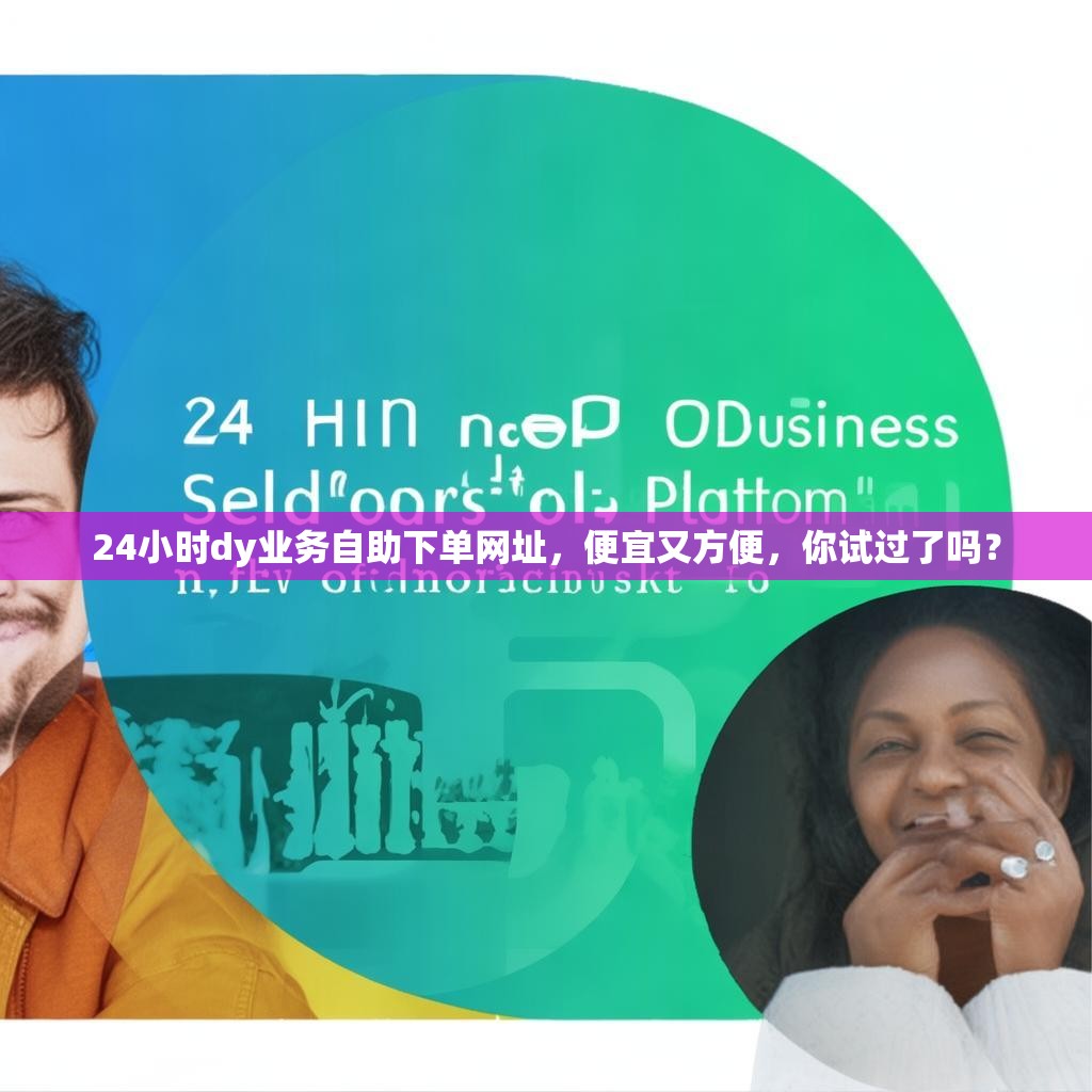 24小时dy业务自助下单网址，便宜又方便，你试过了吗？