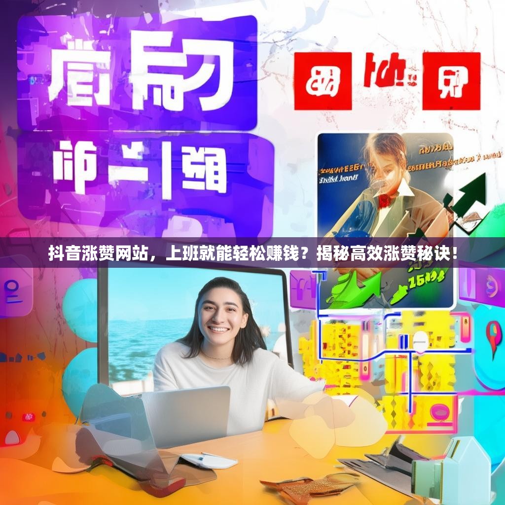 抖音涨赞网站，上班就能轻松赚钱？揭秘高效涨赞秘诀！