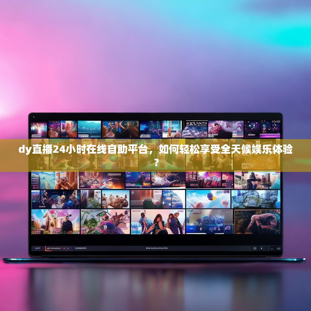 dy直播24小时在线自助平台,如何轻松享受全天候娱乐体验? dy直播24小时在线自助平台,如何轻松享受全天候娱乐体验?