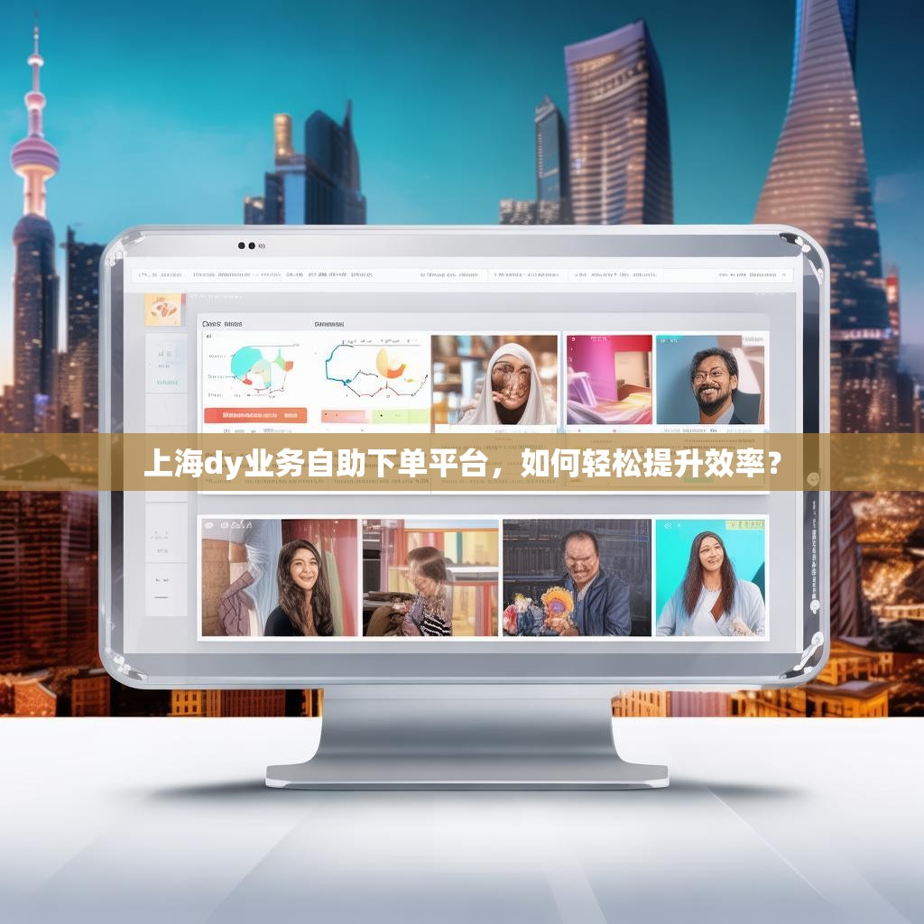 上海dy业务自助下单平台，如何轻松提升效率？