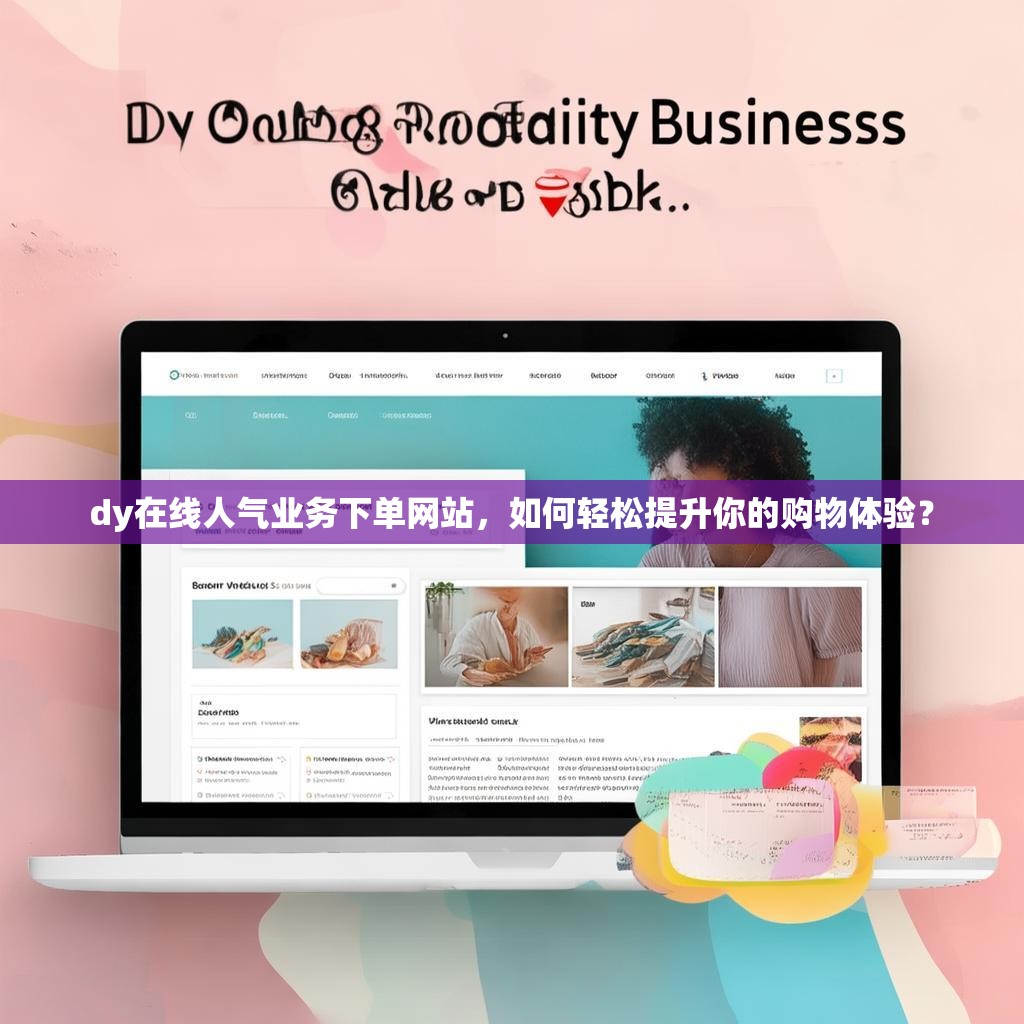 dy在线人气业务下单网站,如何轻松提升你的购物体验? dy在线人气业务下单网站,如何轻松提升你的购物体验?