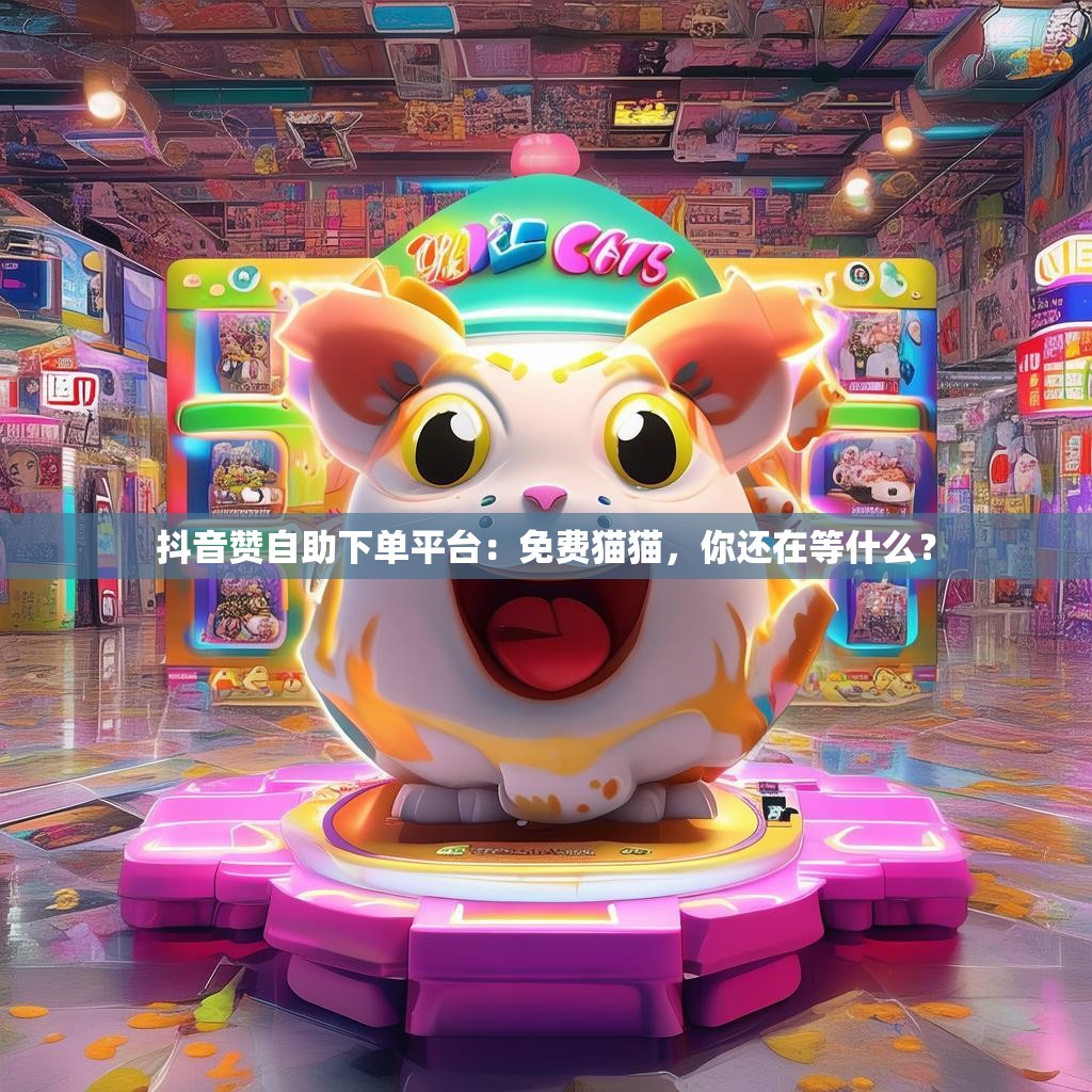 抖音赞自助下单平台：免费猫猫，你还在等什么？