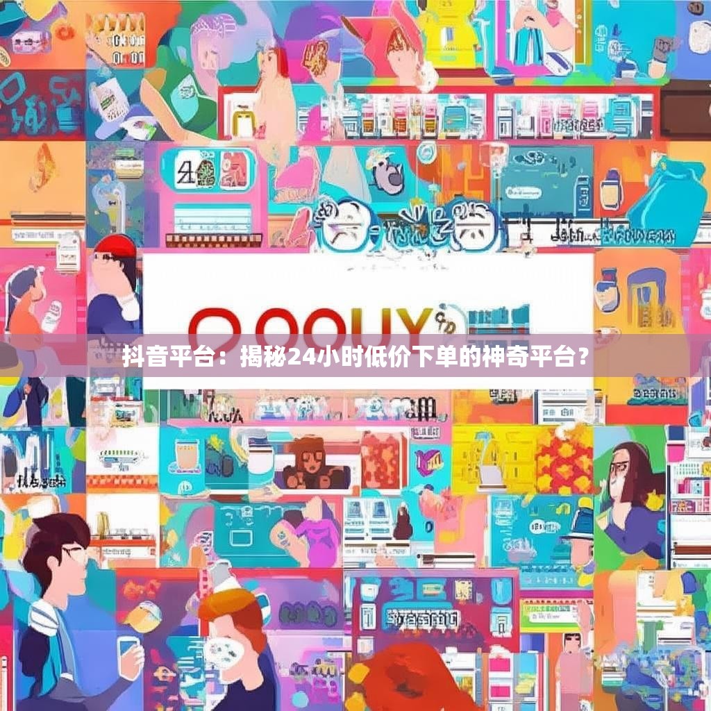 抖音平台:揭秘24小时低价下单的神奇平台? 抖音平台:揭秘24小时低价下单的神奇平台?