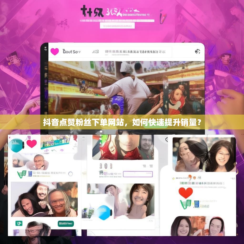 抖音点赞粉丝下单网站,如何快速提升销量? 抖音点赞粉丝下单网站,如何快速提升销量?