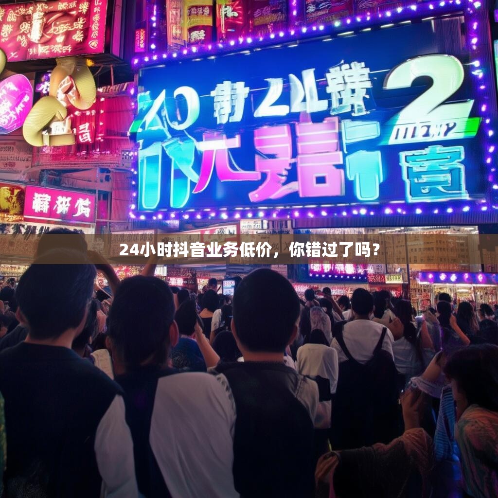 24小时抖音业务低价，你错过了吗？