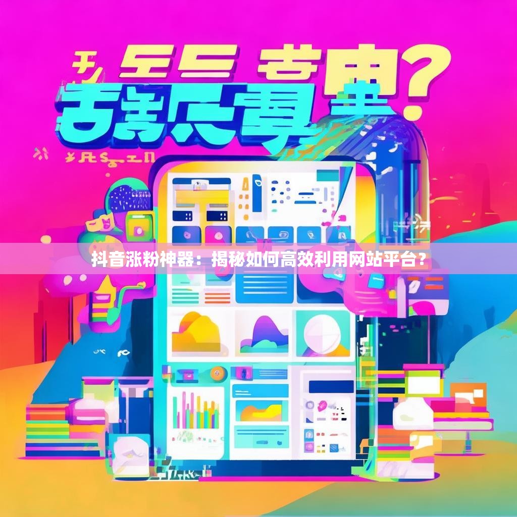 抖音涨粉神器：揭秘如何高效利用网站平台？