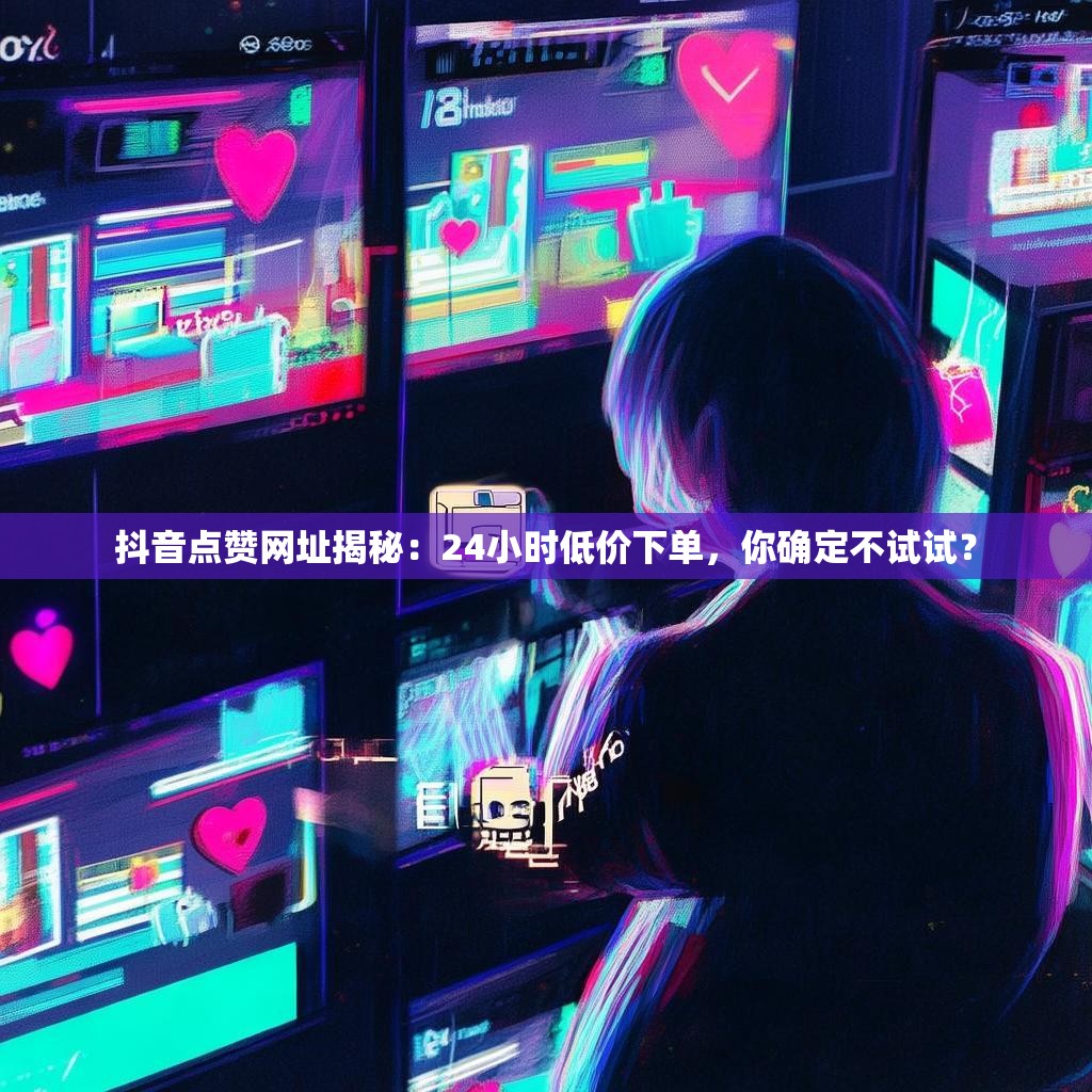抖音点赞网址揭秘：24小时低价下单，你确定不试试？