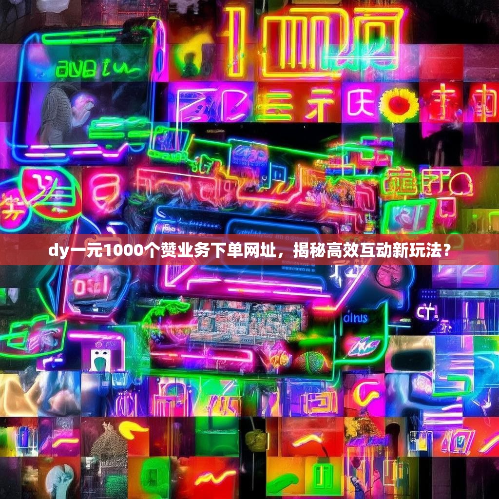 dy一元1000个赞业务下单网址，揭秘高效互动新玩法？