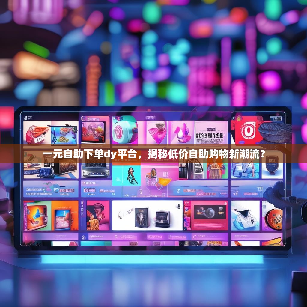 一元自助下单dy平台,揭秘低价自助购物新潮流? 一元自助下单dy平台,揭秘低价自助购物新潮流?
