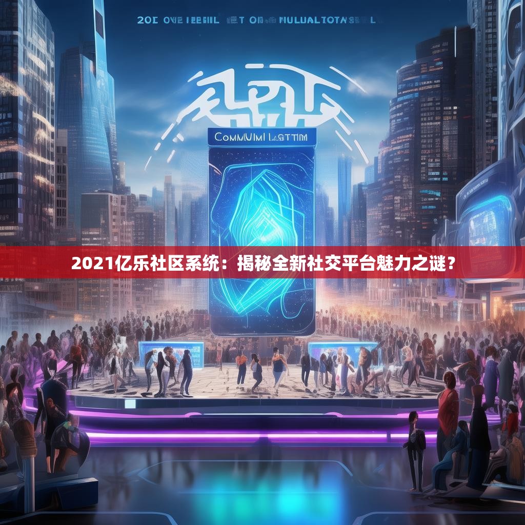 2021亿乐社区系统:揭秘全新社交平台魅力之谜? 2021亿乐社区系统:揭秘全新社交平台魅力之谜?