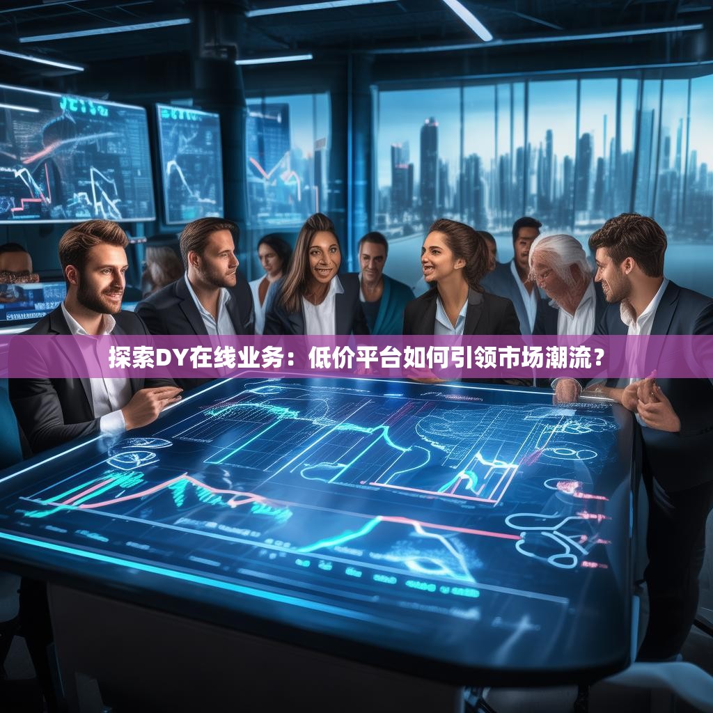 探索DY在线业务:低价平台如何引领市场潮流? 探索DY在线业务:低价平台如何引领市场潮流?