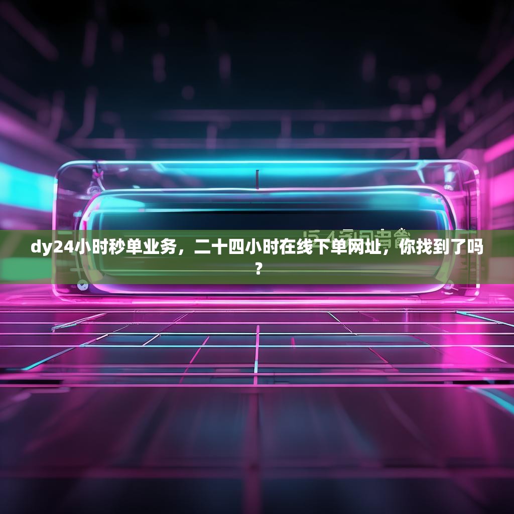 dy24小时秒单业务，二十四小时在线下单网址，你找到了吗？