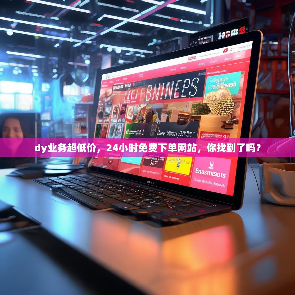 dy业务超低价，24小时免费下单网站，你找到了吗？