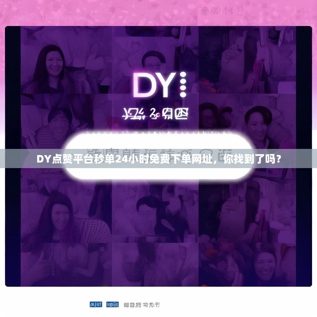 DY点赞平台秒单24小时免费下单网址，你找到了吗？