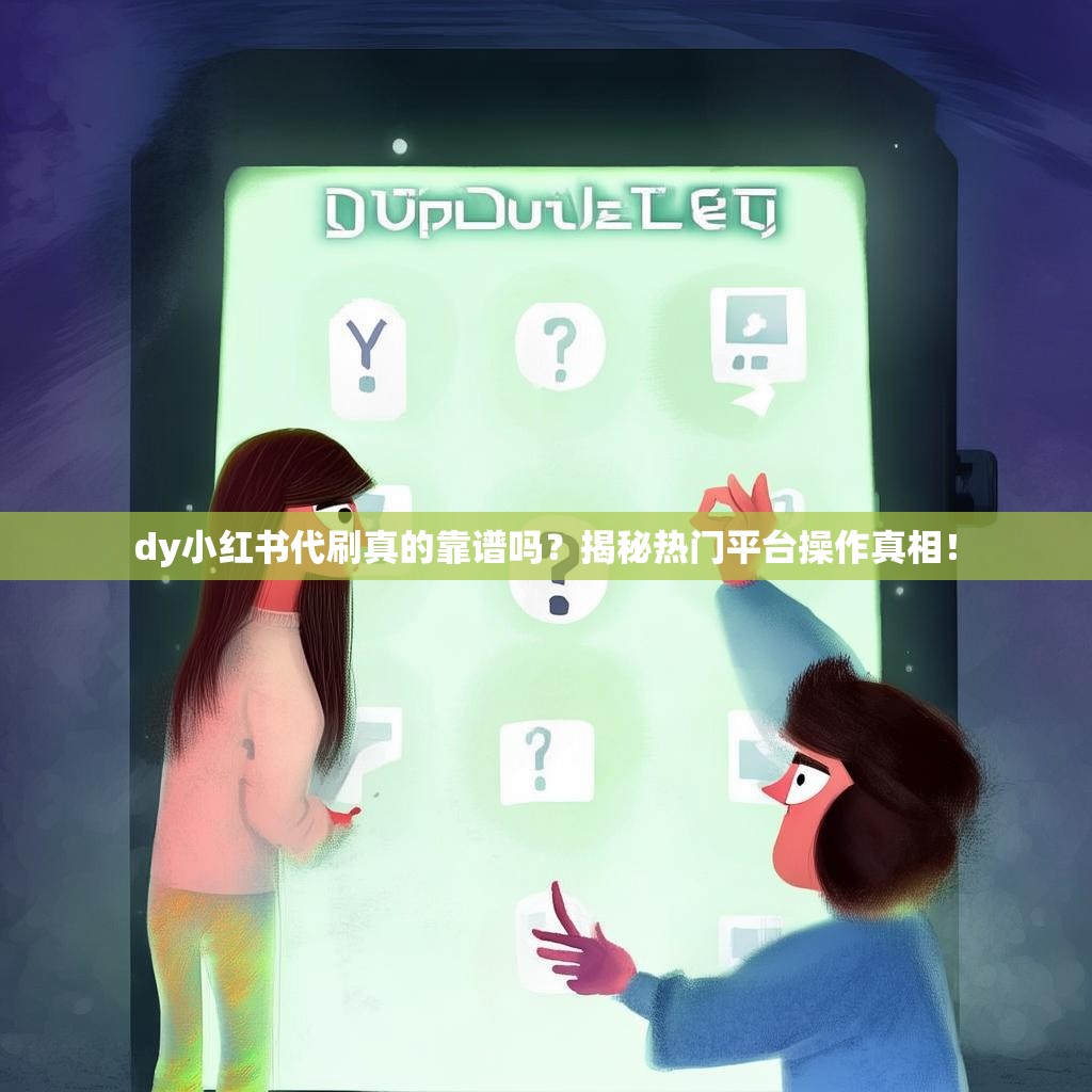 dy小红书代刷真的靠谱吗?揭秘热门平台操作真相! dy小红书代刷真的靠谱吗?揭秘热门平台操作真相!